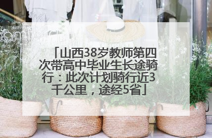 山西38岁教师第四次带高中毕业生长途骑行：此次计划骑行近3千公里，途经5省