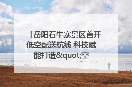 岳阳石牛寨景区首开低空配送航线 科技赋能打造"空中便利店"