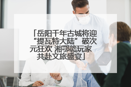 岳阳千年古城将迎“提瓦特大陆”破次元狂欢 湘鄂赣玩家共赴文旅盛宴
