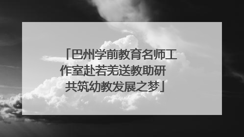 巴州学前教育名师工作室赴若羌送教助研 共筑幼教发展之梦