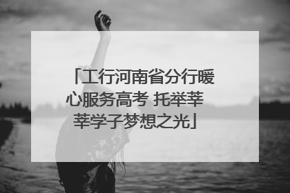 工行河南省分行暖心服务高考 托举莘莘学子梦想之光