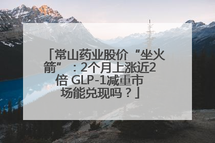 常山药业股价“坐火箭”：2个月上涨近2倍 GLP-1减重市场能兑现吗？