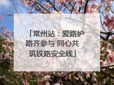 常州站：爱路护路齐参与 同心共筑铁路安全线