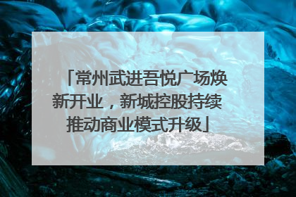 常州武进吾悦广场焕新开业，新城控股持续推动商业模式升级