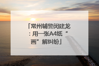 常州辅警闵建龙：用一张A4纸“画”解纠纷