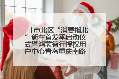 市北区“消费指北”新车首发季启动仪式暨鸿蒙智行授权用户中心青岛重庆南路开业盛典成功举办