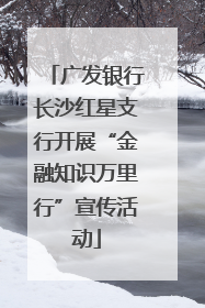广发银行长沙红星支行开展“金融知识万里行”宣传活动
