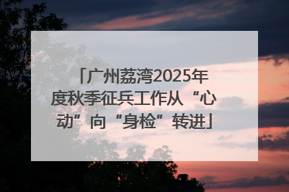 广州荔湾2025年度秋季征兵工作从“心动”向“身检”转进