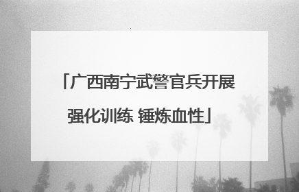 广西南宁武警官兵开展强化训练 锤炼血性