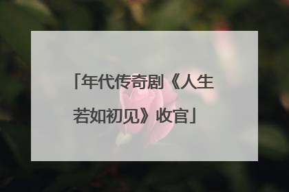 年代传奇剧《人生若如初见》收官