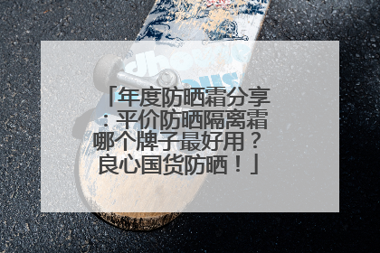年度防晒霜分享：平价防晒隔离霜哪个牌子最好用？良心国货防晒！