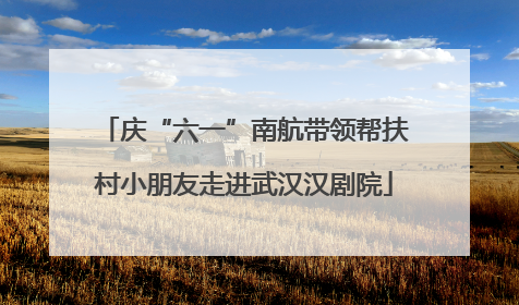 庆“六一”南航带领帮扶村小朋友走进武汉汉剧院