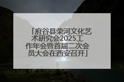 府谷县荣河文化艺术研究会2025工作年会暨首届二次会员大会在西安召开