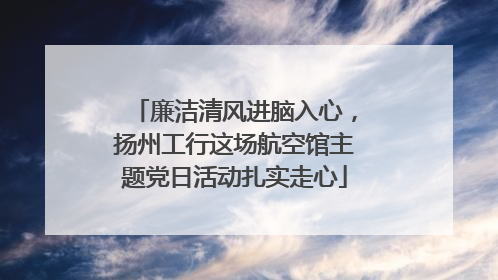 廉洁清风进脑入心，扬州工行这场航空馆主题党日活动扎实走心