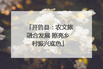 开鲁县：农文旅融合发展 擦亮乡村振兴底色