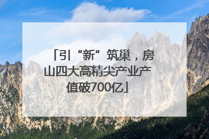 引“新”筑巢，房山四大高精尖产业产值破700亿