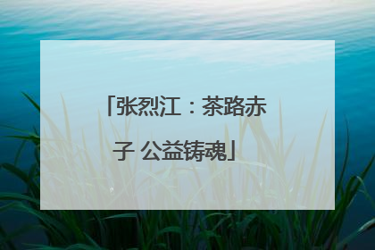 张烈江：茶路赤子 公益铸魂