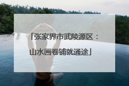 张家界市武陵源区：山水画卷铺就通途