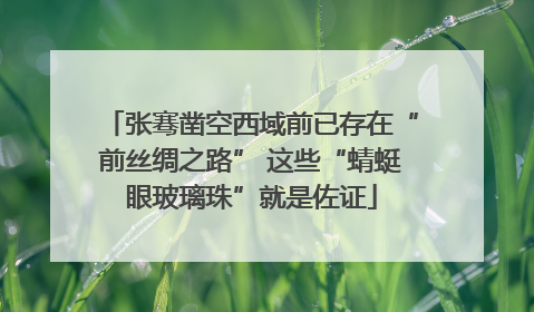 张骞凿空西域前已存在“前丝绸之路” 这些“蜻蜓眼玻璃珠”就是佐证