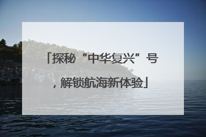 探秘“中华复兴”号，解锁航海新体验
