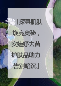 探寻肌肤焕亮奥秘，安婕妤去黄护肤品助力告别暗沉