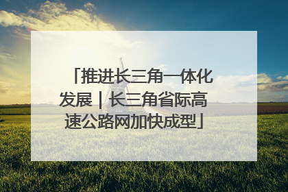 推进长三角一体化发展｜长三角省际高速公路网加快成型