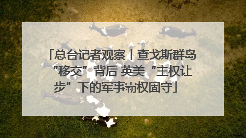 总台记者观察丨查戈斯群岛“移交”背后 英美“主权让步”下的军事霸权固守