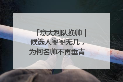 意大利队换帅｜候选人寥寥无几，为何名帅不再垂青“蓝衣军团”？