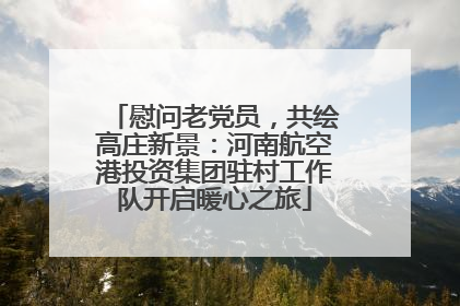 慰问老党员，共绘高庄新景：河南航空港投资集团驻村工作队开启暖心之旅