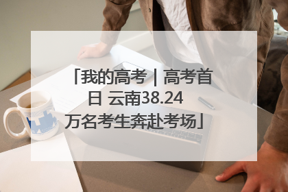 我的高考｜高考首日 云南38.24万名考生奔赴考场