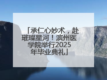 承仁心妙术，赴璀璨星河！滨州医学院举行2025年毕业典礼