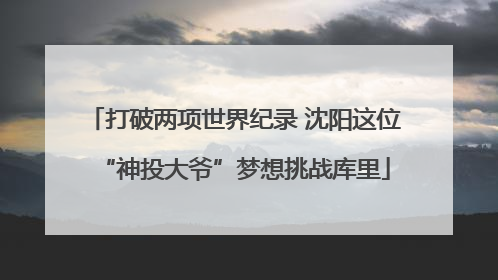 打破两项世界纪录 沈阳这位“神投大爷”梦想挑战库里