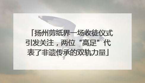 扬州剪纸界一场收徒仪式引发关注，两位“高足”代表了非遗传承的双轨力量