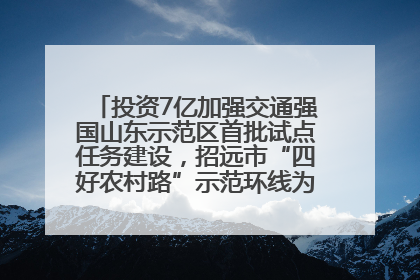 投资7亿加强交通强国山东示范区首批试点任务建设，招远市“四好农村路”示范环线为乡村振兴“开路”