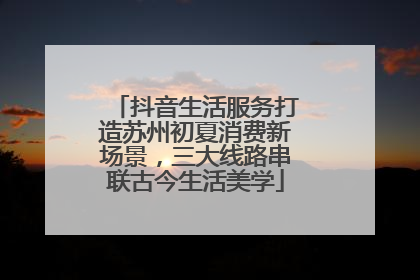 抖音生活服务打造苏州初夏消费新场景，三大线路串联古今生活美学