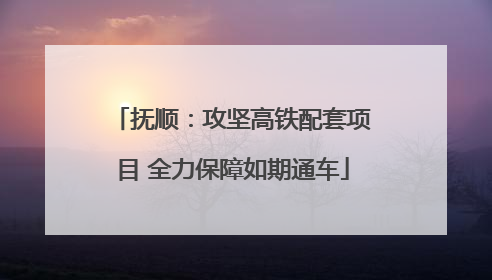抚顺：攻坚高铁配套项目 全力保障如期通车