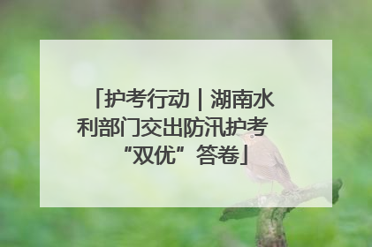 护考行动｜湖南水利部门交出防汛护考“双优”答卷