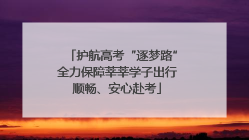 护航高考“逐梦路”全力保障莘莘学子出行顺畅、安心赴考