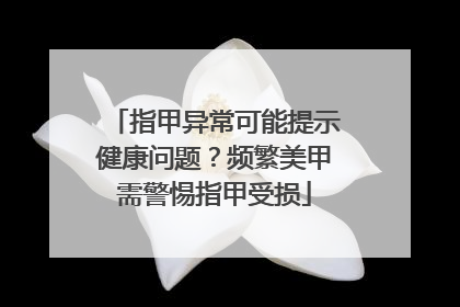 指甲异常可能提示健康问题？频繁美甲需警惕指甲受损