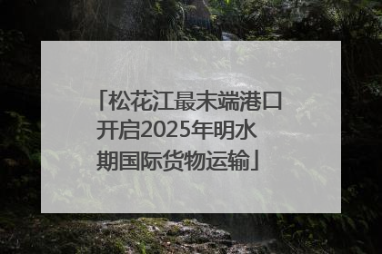 松花江最末端港口开启2025年明水期国际货物运输