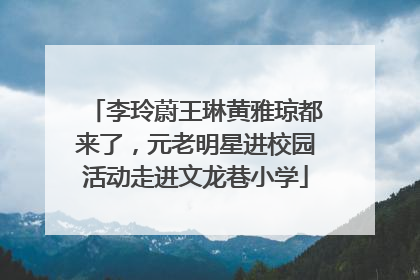 李玲蔚王琳黄雅琼都来了，元老明星进校园活动走进文龙巷小学