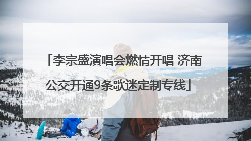李宗盛演唱会燃情开唱 济南公交开通9条歌迷定制专线