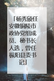 杨秀颀任安徽铜陵市政协党组成员、秘书长人选，曾任枞阳县委书记