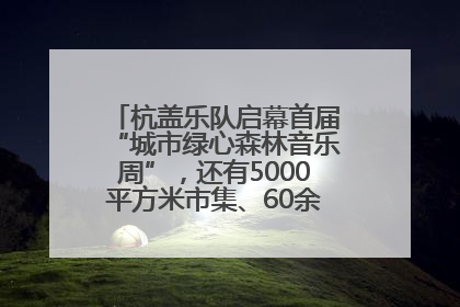 杭盖乐队启幕首届“城市绿心森林音乐周”，还有5000平方米市集、60余场免费活动等你来
