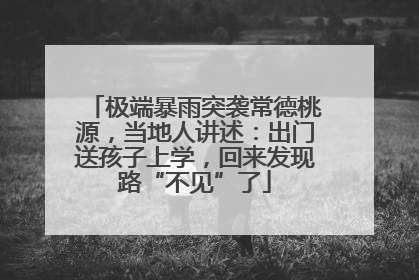 极端暴雨突袭常德桃源，当地人讲述：出门送孩子上学，回来发现路“不见”了