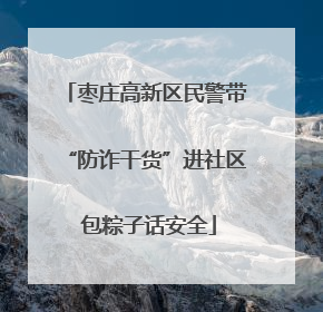 枣庄高新区民警带“防诈干货”进社区 包粽子话安全