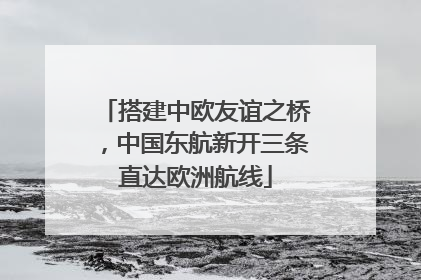 搭建中欧友谊之桥，中国东航新开三条直达欧洲航线