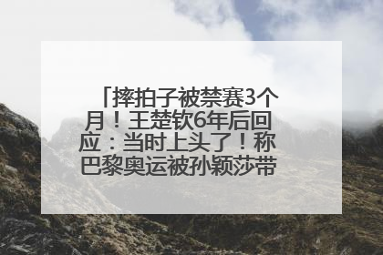 摔拍子被禁赛3个月！王楚钦6年后回应：当时上头了！称巴黎奥运被孙颖莎带着打，搭档8年“一个眼神就能懂”