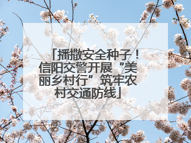 播撒安全种子！信阳交警开展“美丽乡村行”筑牢农村交通防线