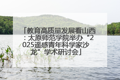 教育高质量发展看山西：太原师范学院举办“2025遥感青年科学家沙龙”学术研讨会